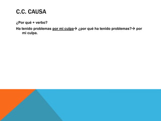 C.C. CAUSA
¿Por qué + verbo?
Ha tenido problemas por mi culpa ¿por qué ha tenido problemas? por
mi culpa.

 