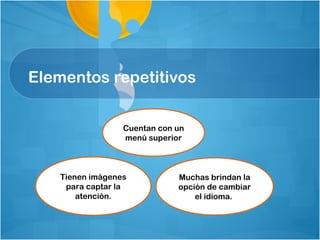 Elementos repetitivos


                  Cuentan con un
                  menú superior



    Tienen imágenes           Muchas brindan la
     para captar la           opción de cambiar
        atención.                 el idioma.
 