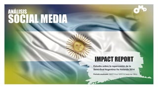 ANÁLISIS
SOCIAL MEDIA
IMPACT REPORT
Estudio sobre la repercusión de la
Semi-final Argentina Vs Holanda 2014
Periodo analizado: 09/07/14 al 10/07/14 hasta las 18hrs.
 