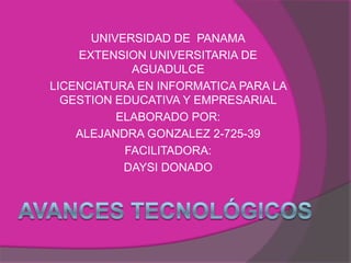 UNIVERSIDAD DE PANAMA
EXTENSION UNIVERSITARIA DE
AGUADULCE
LICENCIATURA EN INFORMATICA PARA LA
GESTION EDUCATIVA Y EMPRESARIAL
ELABORADO POR:
ALEJANDRA GONZALEZ 2-725-39
FACILITADORA:
DAYSI DONADO
 
