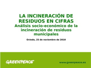 LA INCINERACIÓN DE
RESIDUOS EN CIFRAS
Análisis socio-económico de la
incineración de residuos
municipales
Oviedo, 25 de noviembre de 2010
 