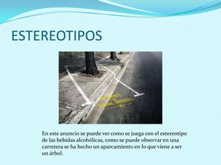 ESTEREOTIPOS




    En este anuncio se puede ver como se juega con el estereotipo
    de las bebidas alcohólicas, como se puede observar en una
    carretera se ha hecho un aparcamiento en lo que viene a ser
    un árbol.
 