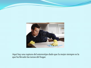 Aquí hay una ruptura del estereotipo dado que la mujer siempre es la
que ha llevado las tareas del hogar.
 