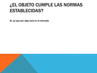 ¿EL OBJETO CUMPLE LAS NORMAS
ESTABLECIDAS?
Si, ya que por algo esta en el mercado
 