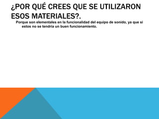 ¿POR QUÉ CREES QUE SE UTILIZARON
ESOS MATERIALES?.
Porque son elementales en la funcionalidad del equipo de sonido, ya que si
estos no se tendría un buen funcionamiento.
 