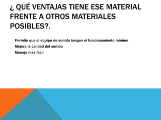 ¿ QUÉ VENTAJAS TIENE ESE MATERIAL
FRENTE A OTROS MATERIALES
POSIBLES?.
Permite que el equipo de sonido tengan el funcionamiento mínimo
Mejora la calidad del sonido
Manejo mas facil
 