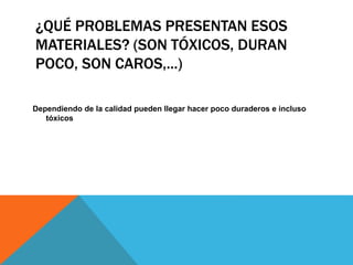 ¿QUÉ PROBLEMAS PRESENTAN ESOS
MATERIALES? (SON TÓXICOS, DURAN
POCO, SON CAROS,...)
Dependiendo de la calidad pueden llegar hacer poco duraderos e incluso
tóxicos
 