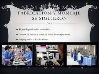 QUÉ PROCESOS DE
FABRICACIÓN Y MONTAJE
SE SIGUIERON
 Ritmo de producción endiablado
 Control de calidad y testeo de todos los componentes
 Empaquetado y detalles finales
 