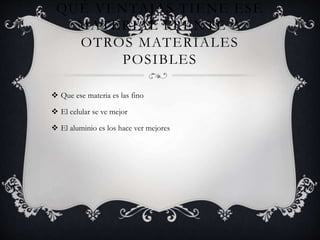 QUÉ VENTAJAS TIENE ESE
MATERIAL FRENTE A
OTROS MATERIALES
POSIBLES
 Que ese materia es las fino
 El celular se ve mejor
 El aluminio es los hace ver mejores
 