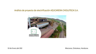 Análisis de proyecto de electrificación AZUCARERA CHOLUTECA S.A.
19 de Enero del 202 Marcovia, Choluteca, Honduras
 