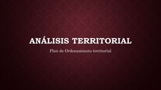 ANÁLISIS TERRITORIAL
Plan de Ordenamiento territorial
 