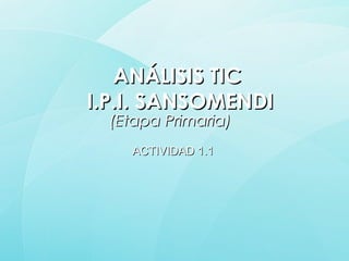 ANÁLISIS TICANÁLISIS TIC
I.P.I. SANSOMENDII.P.I. SANSOMENDI
(Etapa Primaria)(Etapa Primaria)
ACTIVIDAD 1.1ACTIVIDAD 1.1
 