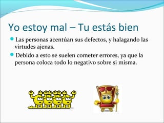 Yo estoy mal – Tu estás bien
Las personas acentúan sus defectos, y halagando las

virtudes ajenas.
Debido a esto se suelen cometer errores, ya que la
persona coloca todo lo negativo sobre si misma.

 