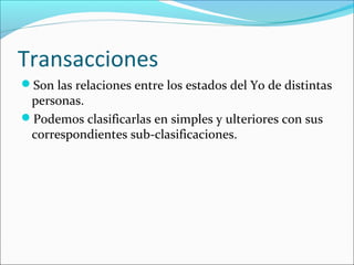Transacciones
Son las relaciones entre los estados del Yo de distintas

personas.
Podemos clasificarlas en simples y ulteriores con sus
correspondientes sub-clasificaciones.

 