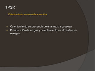 TPSR
 Calentamiento en presencia de una mezcla gaseosa
 Preadsorción de un gas y calentamiento en atmósfera de
otro gas
Calentamiento en atmósfera reactiva
 