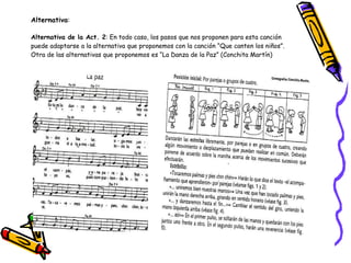 Alternativa :  Alternativa de la Act. 2 : En todo caso, los pasos que nos proponen para esta canción  puede adaptarse a la alternativa que proponemos con la canción “Que canten los niños”.  Otra de las alternativas que proponemos es “La Danza de la Paz” (Conchita Martín) 