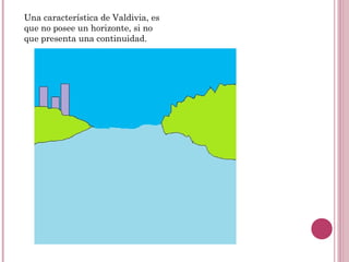 Una característica de Valdivia, es
que no posee un horizonte, si no
que presenta una continuidad.
 