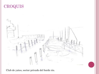 CROQUIS
Club de yates, sector privado del borde rio.
 