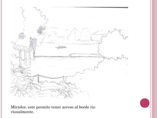 Mirador, este permite tener acceso al borde rio
visualmente.
 