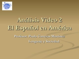 Análisis Video 2 El Español en América Profesor: Paulo Carreras Martínez Lenguaje y Sociedad 