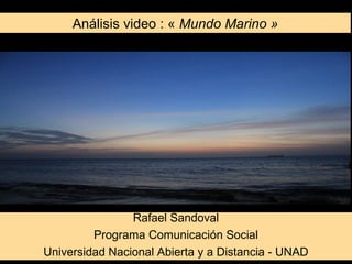 Análisis video : « Mundo Marino »
Rafael Sandoval
Programa Comunicación Social
Universidad Nacional Abierta y a Distancia - UNAD
 
