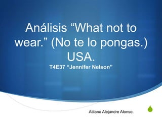 S
Análisis “What not to
wear.” (No te lo pongas.)
USA.
T4E37 “Jennifer Nelson”
Atilano Alejandre Alonso.
 