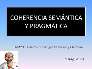 COHERENCIA SEMÁNTICA
    Y PRAGMÁTICA

ENSAYO: El maestro de Lengua Castellana y Literatura


                                      Anagrama
 