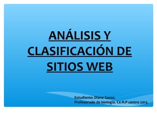 ANÁLISIS Y
CLASIFICACIÓN DE
SITIOS WEB
Estudiante: Diane Gasso.
Profesorado de biología. Ce.R.P centro 2013.
 