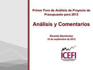 Primer Foro de Análisis de Proyecto de
        Presupuesto para 2013


Análisis y Comentarios

           Ricardo Barrientos
         18 de septiembre de 2012
 