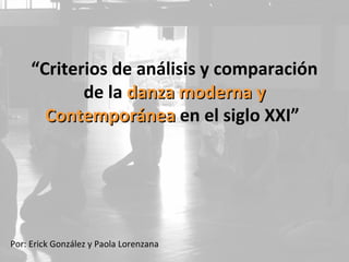 “Criterios de análisis y comparación
            de la danza moderna y
       Contemporánea en el siglo XXI”




Por: Erick González y Paola Lorenzana
 