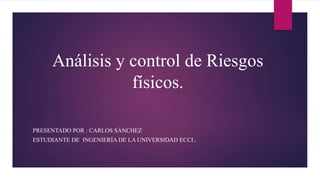 Análisis y control de Riesgos
físicos.
PRESENTADO POR : CARLOS SÁNCHEZ
ESTUDIANTE DE INGENIERÍA DE LA UNIVERSIDAD ECCI..
 