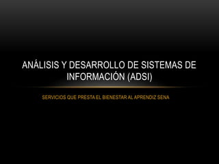 SERVICIOS QUE PRESTA EL BIENESTAR AL APRENDIZ SENA
ANÁLISIS Y DESARROLLO DE SISTEMAS DE
INFORMACIÓN (ADSI)
 