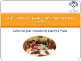 Análisis y Dinámica: Cuenta 10 Caja y Bancos del nuevo
                         PCGE


    Elaborado por: Presentación Calderón Neyra
 
