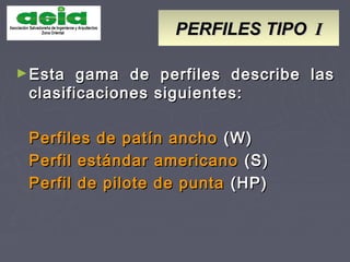 PERFILES TIPOPERFILES TIPO II
►Esta gama de perfiles describe lasEsta gama de perfiles describe las
clasificaciones siguientes:clasificaciones siguientes:
Perfiles de patín anchoPerfiles de patín ancho (W)(W)
Perfil estándar americanoPerfil estándar americano (S)(S)
Perfil de pilote de puntaPerfil de pilote de punta (HP)(HP)
 