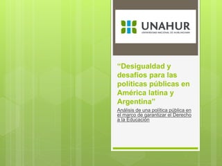 “Desigualdad y
desafíos para las
políticas públicas en
América latina y
Argentina”
Análisis de una política pública en
el marco de garantizar el Derecho
a la Educación
 