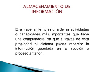 El almacenamiento es una de las actividades
o capacidades más importantes que tiene
una computadora, ya que a través de esta
propiedad
información
el sistema
guardada
puede recordar
sección
la
oen la
proceso anterior.
 