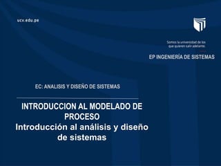 INTRODUCCION AL MODELADO DE
PROCESO
Introducción al análisis y diseño
de sistemas
EP INGENIERÍA DE SISTEMAS
EC: ANALISIS Y DISEÑO DE SISTEMAS
 