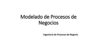 Modelado de Procesos de
Negocios
Ingeniería de Procesos de Negocio
L.I. Ivette Jiménez Martínez
 