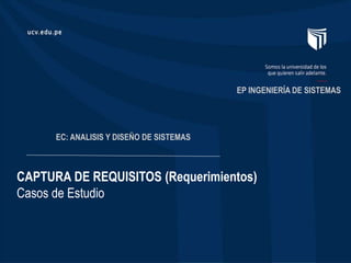 CAPTURA DE REQUISITOS (Requerimientos)
Casos de Estudio
EP INGENIERÍA DE SISTEMAS
EC: ANALISIS Y DISEÑO DE SISTEMAS
 