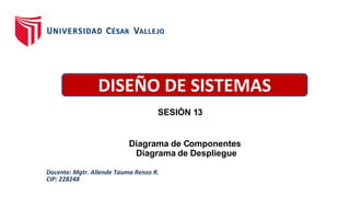 DISEÑO DE SISTEMAS
Diagrama de Componentes
Diagrama de Despliegue
Docente: Mgtr. Allende Tauma Renzo R.
CIP: 228248
SESIÓN 13
 