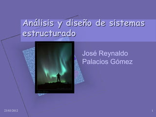 Análisis y diseño de sistemas
             estructurado

                           José Reynaldo
                           Palacios Gómez




23/03/2012                                   1
 
