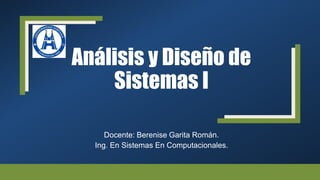 Análisis y Diseño de
Sistemas I
Docente: Berenise Garita Román.
Ing. En Sistemas En Computacionales.
 