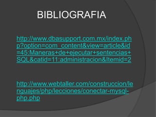 BIBLIOGRAFIA http://www.dbasupport.com.mx/index.php?option=com_content&view=article&id=45:Maneras+de+ejecutar+sentencias+SQL&catid=11:administracion&Itemid=2http://www.webtaller.com/construccion/lenguajes/php/lecciones/conectar-mysql-php.php