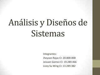 Análisis y Diseños de
      Sistemas

         Integrantes:
         Jheyson Rojas CI: 20.800.000
         Jeisson Gomez CI: 19.289.466
         Licey Su Wing CI: 13.289.382
 