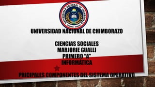 UNIVERSIDAD NACIONAL DE CHIMBORAZO
CIENCIAS SOCIALES
MARJORIE GUALLI
PRIMERO “A”
INFORMÁTICA
PRICIPALES COMPONENTES DEL SISTEMA OPERATIVO
 