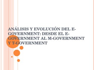 ANÁLISIS Y EVOLUCIÓN DEL E-GOVERNMENT: DESDE EL E-GOVERNMENT AL M-GOVERNMENT Y T-GOVERNMENT 