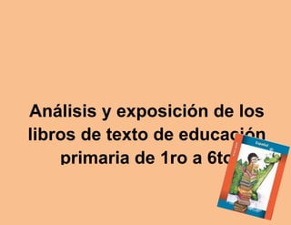 Análisis y exposición de los
libros de texto de educación
    primaria de 1ro a 6to
 