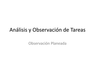 Análisis y Observación de Tareas

       Observación Planeada
 