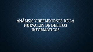 ANÁLISIS Y REFLEXIONES DE LA
NUEVA LEY DE DELITOS
INFORMÁTICOS
 