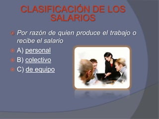 CLASIFICACIÓN DE LOS
          SALARIOS
 Por razón de quien produce el trabajo o
  recibe el salario
 A) personal
 B) colectivo
 C) de equipo
 